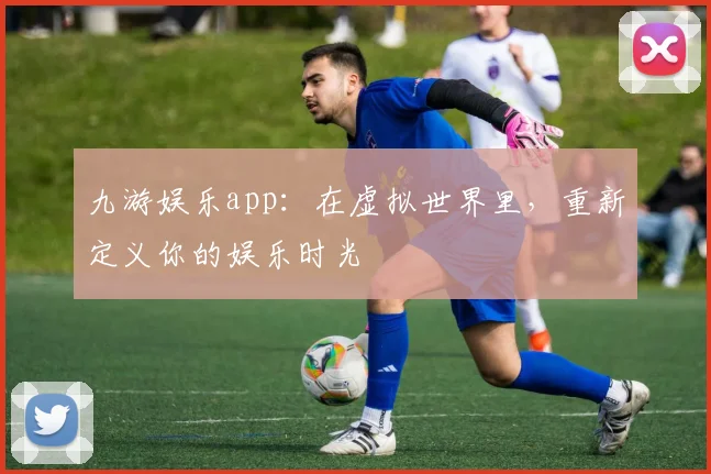 九游娱乐app：在虚拟世界里，重新定义你的娱乐时光