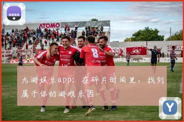 九游娱乐app：在碎片时间里，找到属于你的游戏乐园