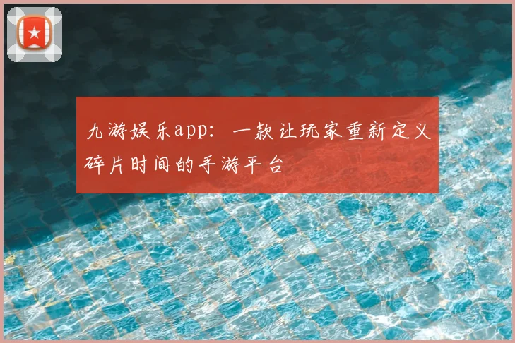 九游娱乐app：一款让玩家重新定义碎片时间的手游平台