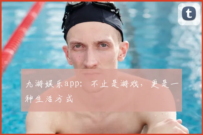 九游娱乐app：不止是游戏，更是一种生活方式