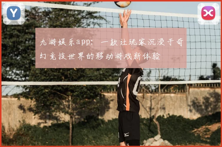 九游娱乐app：一款让玩家沉浸于奇幻竞技世界的移动游戏新体验